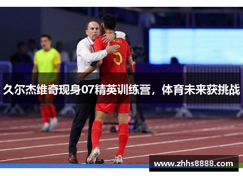 久尔杰维奇现身07精英训练营，体育未来获挑战