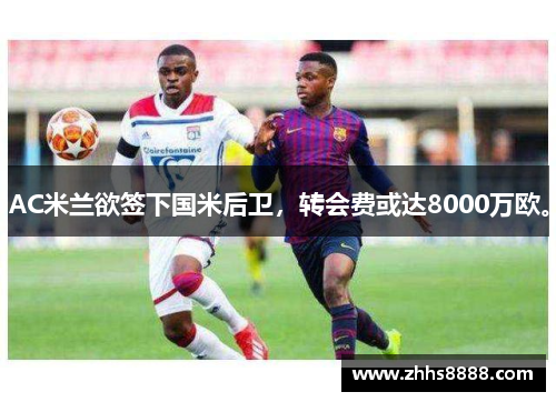 AC米兰欲签下国米后卫，转会费或达8000万欧。