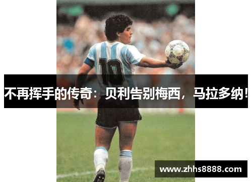 不再挥手的传奇：贝利告别梅西，马拉多纳！