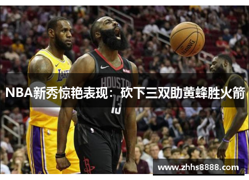 NBA新秀惊艳表现：砍下三双助黄蜂胜火箭