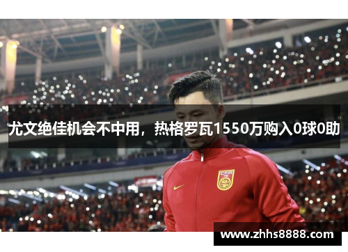 尤文绝佳机会不中用，热格罗瓦1550万购入0球0助